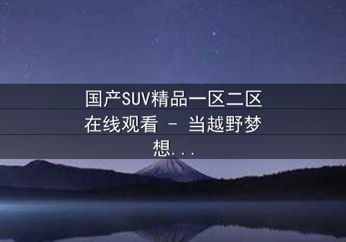 国产SUV精品一区二区在线观看 - 当越野梦想撞上家族恩怨,谁能笑到最后?