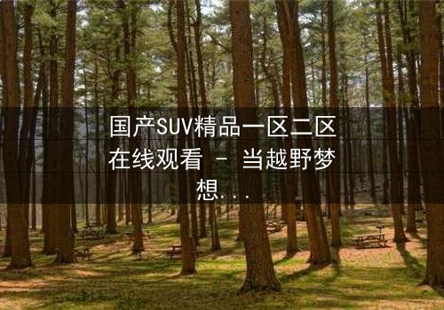国产SUV精品一区二区在线观看 - 当越野梦想撞上家族背叛,谁将主宰命运?