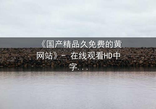 《国产精品久免费的黄网站》- 在线观看HD中字 - 当欲望与良知在午夜交锋