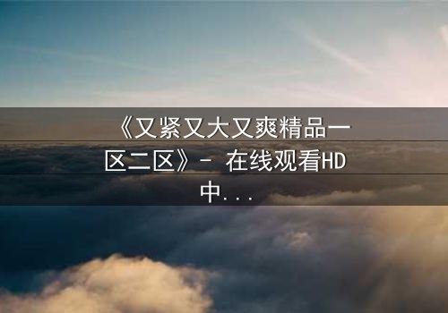 《又紧又大又爽精品一区二区》- 在线观看HD中字 - 一场欲望与救赎的致命游戏