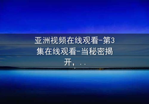 亚洲视频在线观看-第3集在线观看-当秘密揭开,谁将幸存?