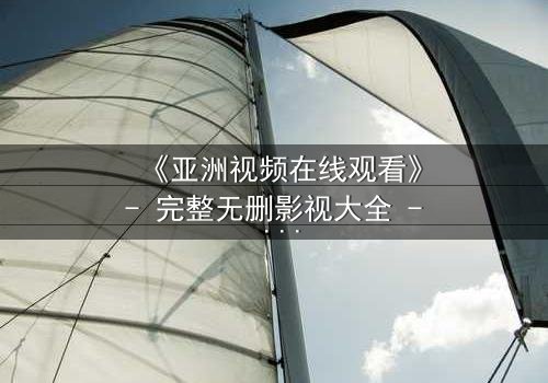 《亚洲视频在线观看》- 完整无删影视大全 - 揭开隐藏的真相