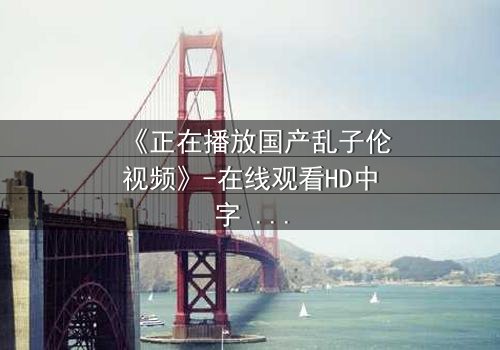 《正在播放国产乱子伦视频》-在线观看HD中字 - 免费1080P超清第3集