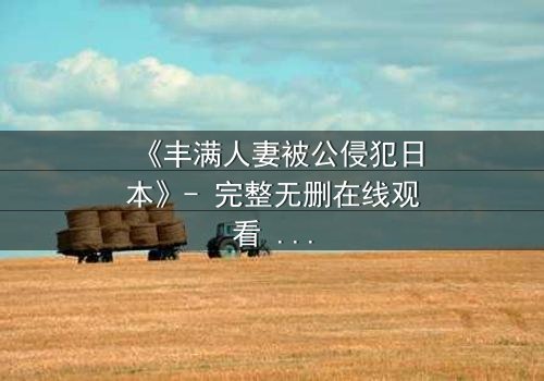 《丰满人妻被公侵犯日本》- 完整无删在线观看 - 揭开禁忌背后的真相