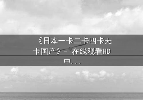 《日本一卡二卡四卡无卡国产》- 在线观看HD中字 - 揭开身份谜局,谁在操控你的命运?