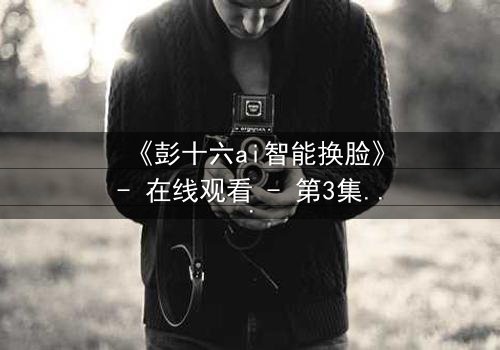 《彭十六ai智能换脸》- 在线观看 - 第3集 HD中字