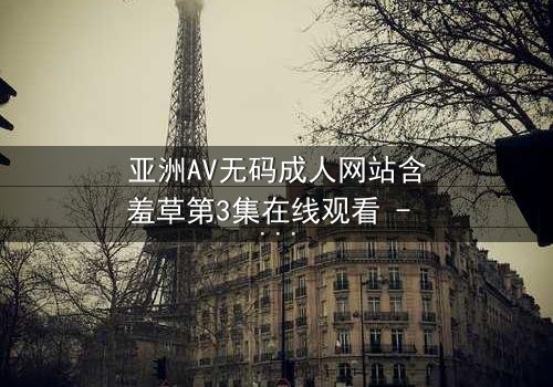 亚洲AV无码成人网站含羞草第3集在线观看 - 当禁忌之花悄然绽放