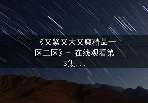 《又紧又大又爽精品一区二区》- 在线观看第3集 - 揭开人性最隐秘的欲望深渊