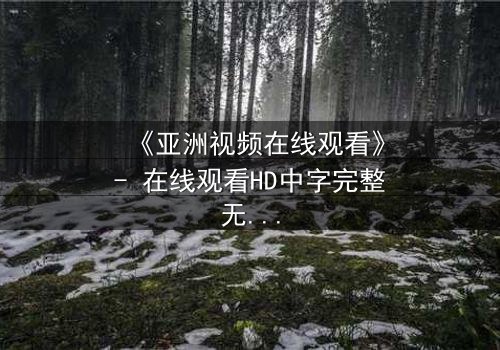 《亚洲视频在线观看》- 在线观看HD中字完整无删 - 当亲情与阴谋交织,谁在幕后操控一切?