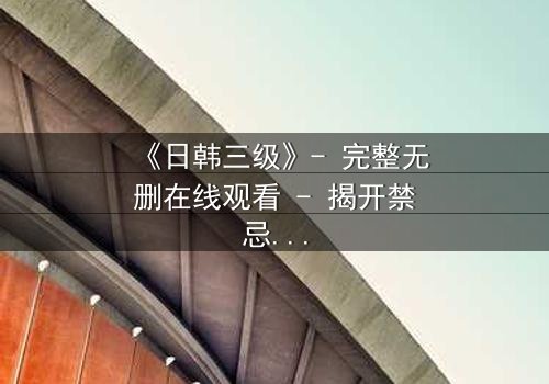 《日韩三级》- 完整无删在线观看 - 揭开禁忌之恋的隐秘真相