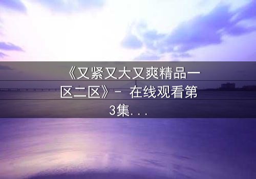 《又紧又大又爽精品一区二区》- 在线观看第3集 - 揭开人性与欲望的终极对决