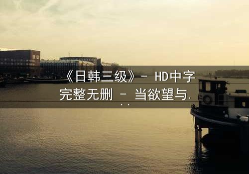 《日韩三级》- HD中字完整无删 - 当欲望与道德在暗夜中碰撞
