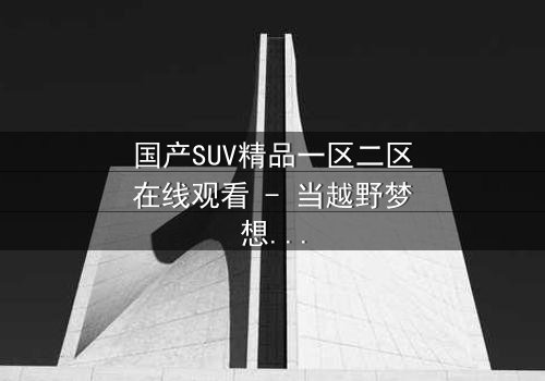 国产SUV精品一区二区在线观看 - 当越野梦想遭遇家族背叛,谁能驾驭真相?