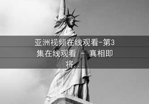 亚洲视频在线观看-第3集在线观看 - 真相即将揭晓,你敢直面吗?