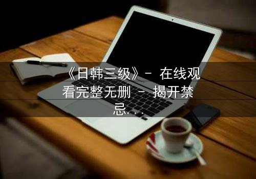 《日韩三级》- 在线观看完整无删 - 揭开禁忌之恋的隐秘真相