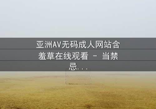亚洲AV无码成人网站含羞草在线观看 - 当禁忌之花绽放,谁将揭开真相?