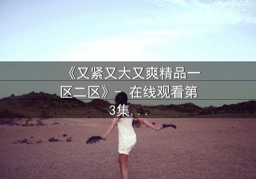 《又紧又大又爽精品一区二区》- 在线观看第3集 - 揭开人性最深处的秘密与欲望