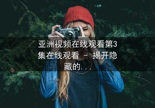 亚洲视频在线观看第3集在线观看 - 揭开隐藏的真相,你敢点开吗
