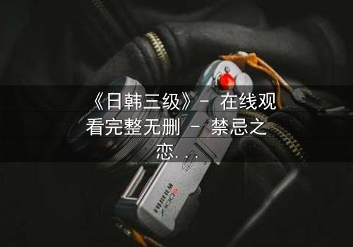 《日韩三级》- 在线观看完整无删 - 禁忌之恋的致命诱惑
