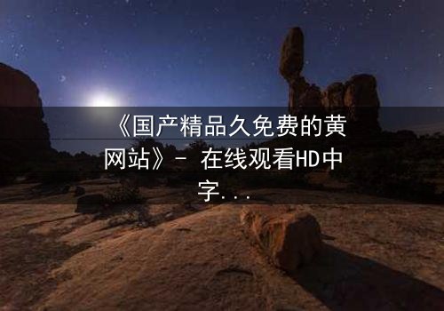 《国产精品久免费的黄网站》- 在线观看HD中字 - 当欲望撕开道德的伪装