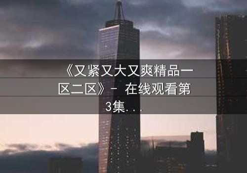 《又紧又大又爽精品一区二区》- 在线观看第3集 - 揭开人性欲望的终极博弈