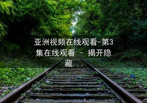 亚洲视频在线观看-第3集在线观看 - 揭开隐藏的真相,你敢点开吗?