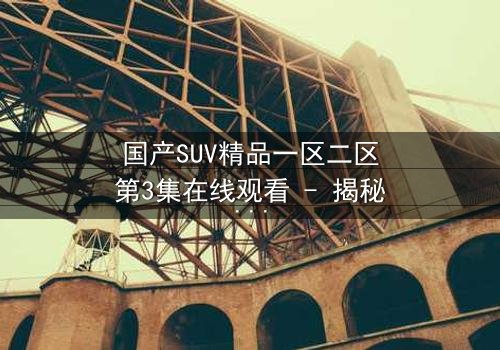 国产SUV精品一区二区第3集在线观看 - 揭秘隐藏的家族秘密与致命交易