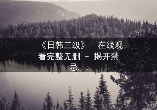 《日韩三级》- 在线观看完整无删 - 揭开禁忌之恋的致命真相