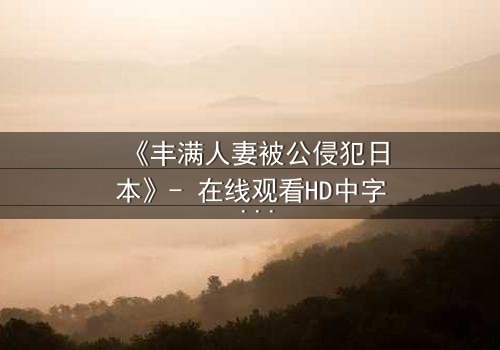 《丰满人妻被公侵犯日本》- 在线观看HD中字 - 揭开禁忌之恋的惊心真相