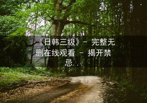《日韩三级》- 完整无删在线观看 - 揭开禁忌之恋的隐秘真相