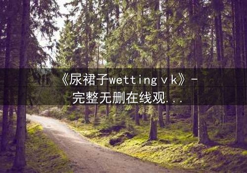 《尿裙子wettingⅴk》- 完整无删在线观看 - 当羞耻成为生存的赌注