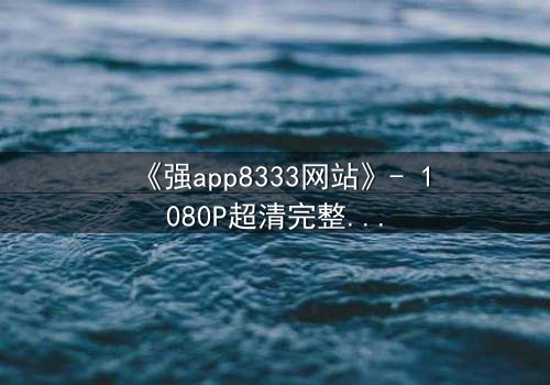 《强app8333网站》- 1080P超清完整无删 - 当代码掌控命运,你敢点开吗?