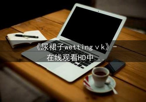《尿裙子wettingⅴk》- 在线观看HD中字 - 一场意外引发的青春风暴