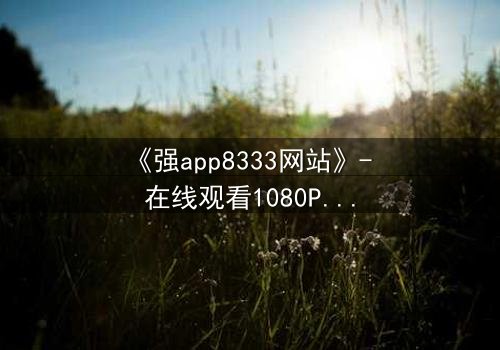 《强app8333网站》- 在线观看1080P超清完整版 - 当代码觉醒,谁在幕后操控你的手机?