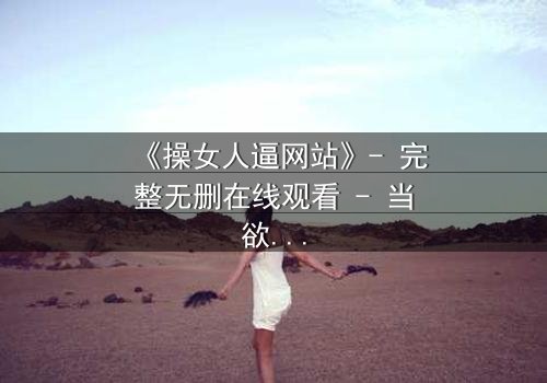 《操女人逼网站》- 完整无删在线观看 - 当欲望与救赎在黑暗中碰撞