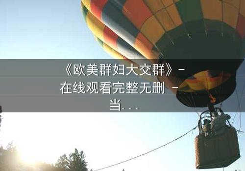 《欧美群妇大交群》- 在线观看完整无删 - 当欲望撕裂友谊,谁能全身而退?