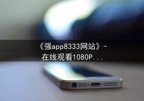 《强app8333网站》- 在线观看1080P超清完整无删 - 当你的手机开始操控你的命运