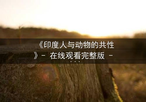 《印度人与动物的共性》- 在线观看完整版 - 揭开人性与兽性的终极较量