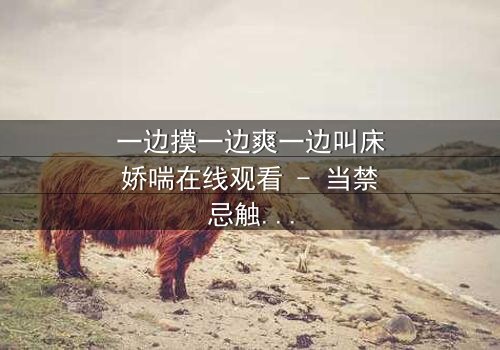 一边摸一边爽一边叫床娇喘在线观看 - 当禁忌触碰引爆极致感官风暴