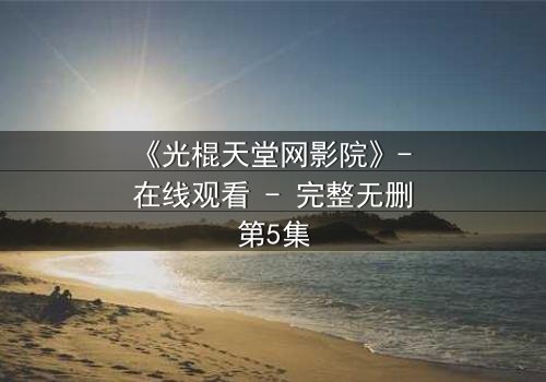 《光棍天堂网影院》- 在线观看 - 完整无删第5集