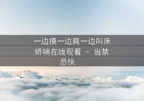 一边摸一边爽一边叫床娇喘在线观看 - 当禁忌快感撕裂道德枷锁,她如何面对双重身份的煎熬?