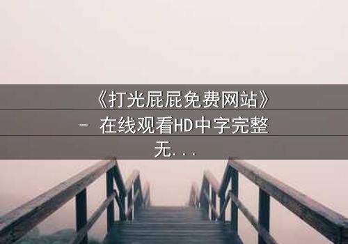 《打光屁屁免费网站》- 在线观看HD中字完整无删 - 揭开家庭暴力的隐秘真相