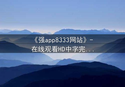 《强app8333网站》- 在线观看HD中字完整无删 - 当代码背后藏着致命陷阱