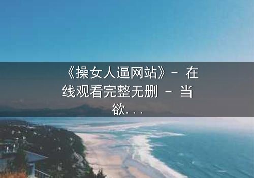 《操女人逼网站》- 在线观看完整无删 - 当欲望成为陷阱,谁能全身而退?