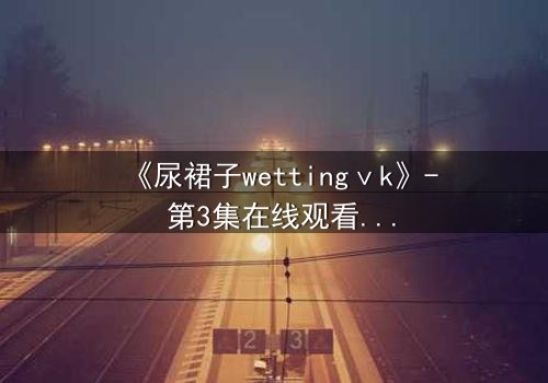 《尿裙子wettingⅴk》- 第3集在线观看 - 当秘密被意外揭穿,谁能全身而退?