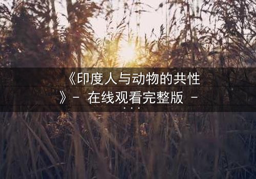 《印度人与动物的共性》- 在线观看完整版 - 揭开人与兽的惊人共鸣