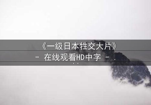 《一级日本牲交大片》- 在线观看HD中字 - 免费1080P超清完整无删