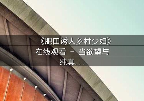 《肥田诱人乡村少妇》在线观看 - 当欲望与纯真相撞,谁将沉沦?