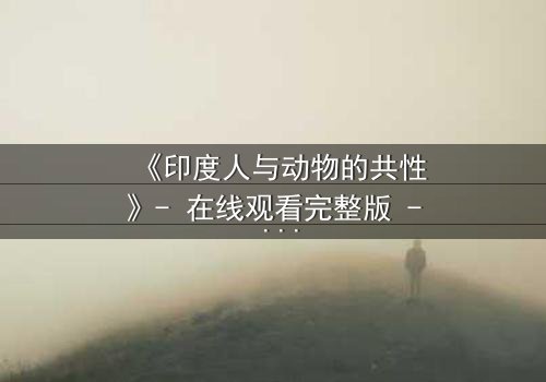 《印度人与动物的共性》- 在线观看完整版 - 揭开人性与兽性的惊人交织