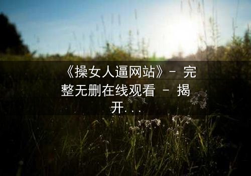 《操女人逼网站》- 完整无删在线观看 - 揭开网络禁忌背后的惊悚真相